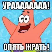 УРАААААААА! опять жрать!