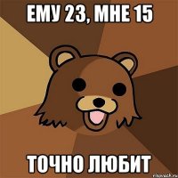 ему 23, мне 15 точно любит