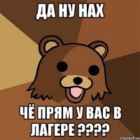 да ну нах чё прям у вас в лагере ????