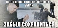 почти прошел сложный уровень, убили забыл сохраниться