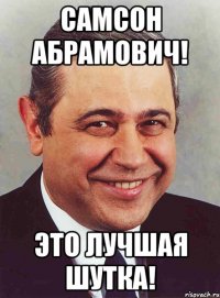 Самсон Абрамович! это лучшая шутка!