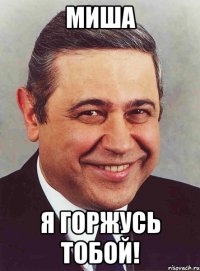 МИША Я ГОРЖУСЬ ТОБОЙ!