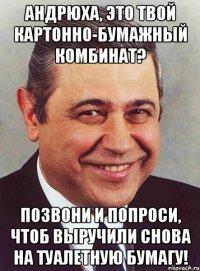 Андрюха, это твой Картонно-бумажный комбинат? Позвони и попроси, чтоб выручили снова на туалетную бумагу!