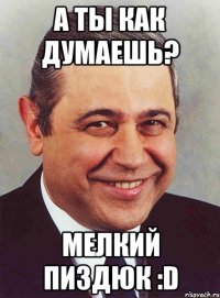 А ты как думаешь? Мелкий пиздюк :D