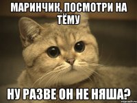 Маринчик, посмотри на Тёму Ну разве он не Няша?