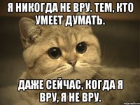 Я никогда не вру. Тем, кто умеет думать. Даже сейчас, когда я вру, я не вру.