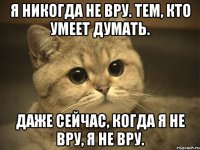 Я никогда не вру. Тем, кто умеет думать. Даже сейчас, когда я не вру, я не вру.