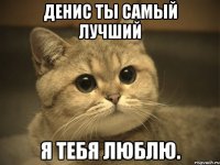 Денис ты самый лучший я тебя люблю.