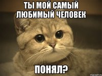 ты мой самый любимый человек понял?