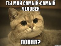 ты мой самый-самый человек понял?