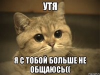 Утя я с тобой больше не общаюсь((