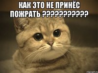 КАК ЭТО НЕ ПРИНЁС ПОЖРАТЬ ??????????? 