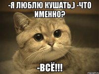 -я люблю кушать,) -что именно? -ВСЁ!!!