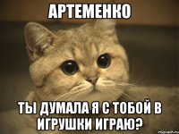 Артеменко Ты думала я с тобой в игрушки играю?