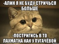 -алин я не буду стричься больше -постригись в то лахматка как у пугачёвой