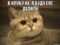 В клуб? Не, я буду ЕУС делать 