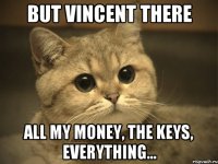 BUT VINCENT THERE ALL MY MONEY, THE KEYS, EVERYTHING...