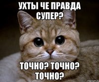 Ухты че правда супер? ТОЧНО? ТОЧНО? ТОЧНО?