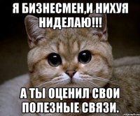 Я бизнесмен,и нихуя ниделаю!!! А ты оценил свои полезные связи.