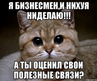 Я бизнесмен,и нихуя ниделаю!!! А ты оценил свои полезные связи?