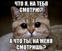 Что я, на тебя смотрю? а что ты, на меня смотришь?