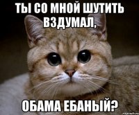 Ты со мной шутить вздумал, Обама ебаный?