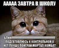 ааааа завтра в школу блин!!!!!!!!!!!!!!!!!!!!!!!!!!!!!!!!!!!!!!!!!!!!!!!!! подгатовлюсь к контрольной а нет лучше поиграй мортал комбат