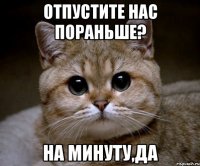 отпустите нас пораньше? на минуту,да