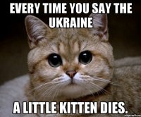 Every time you say The Ukraine A little kitten dies.