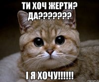 Ти хоч жерти? да??????? і я хочу!!!!!!