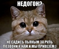 Недогон? не садись пьяным за руль позвони к нам и мы привезём:)