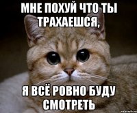 Мне похуй что ты трахаешся, я всё ровно буду смотреть