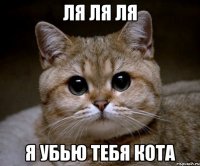 ля ля ля я убью тебя кота