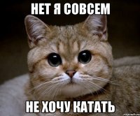 нет я совсем не хочу катать