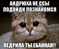 АНДРЮХА НЕ ССЫ ПОДОЙДИ ПОЗНАКОМСЯ ПЕДРИЛА ТЫ ЕБАННАЯ!!