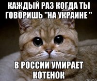 Каждый раз когда ты говоришь "на Украине " В России умирает котенок