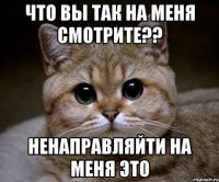 ЧТО ВЫ ТАК НА МЕНЯ СМОТРИТЕ?? НЕНАПРАВЛЯЙТИ НА МЕНЯ ЭТО