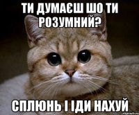 Ти думаєш шо ти розумний? сплюнь і іди нахуй