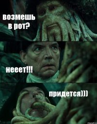 возмешь в рот? нееет!!! придется)))