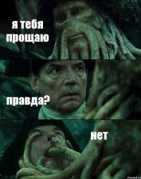 я тебя прощаю правда? нет