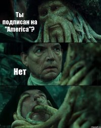 Ты подписан на "America"? Нет 