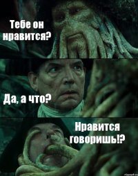 Тебе он нравится? Да, а что? Нравится говоришь!?