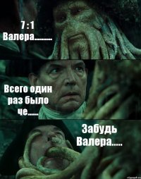 7 : 1 Валера.......... Всего один раз было че...... Забудь Валера.....