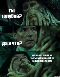 ты голубой? да,а что? хуй через пешто,не быть на моей корабле голубым педикам,