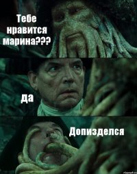 Тебе нравится марина??? да Допизделся