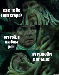 как тебе Dub step ? отстой, я люблю рок. ну и люби дальше!