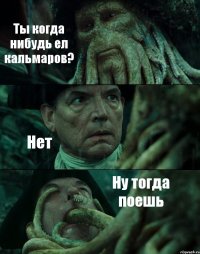 Ты когда нибудь ел кальмаров? Нет Ну тогда поешь