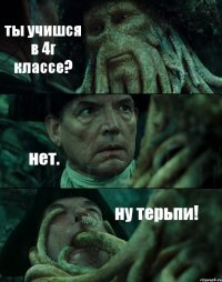 ты учишся в 4г классе? нет. ну терьпи!