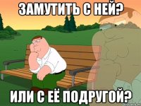 Замутить с ней? Или с её подругой?