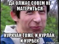 да олжас совем не материться нуркуан тоже, и нурлан, и нурбек